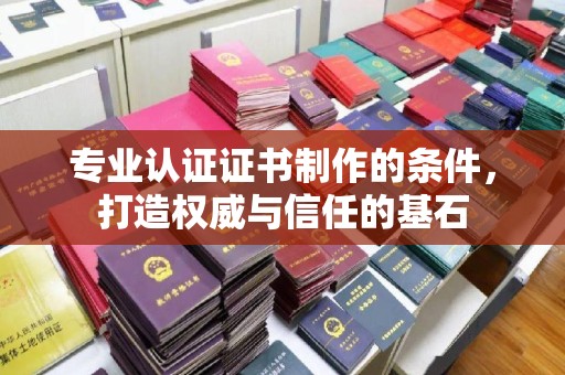 南郑专业认证证书制作的条件，打造权威与信任的基石
